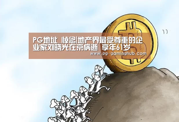 PG地址_悼念|地产界最受尊重的企业家刘晓光在京病逝 享年61岁(图2) PG足球