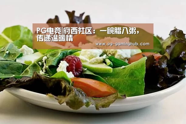 PG电竞|府西社区:一碗腊八粥,传递温暖情(图4) PG赛事