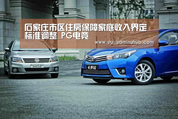 石家庄市区住房保障家庭收入界定标准调整_PG电竞(图1) PG电竞